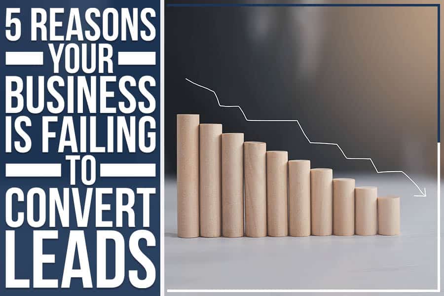 5 Reasons Your Business Is Failing To Convert Leads